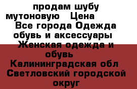 продам шубу мутоновую › Цена ­ 3 500 - Все города Одежда, обувь и аксессуары » Женская одежда и обувь   . Калининградская обл.,Светловский городской округ 